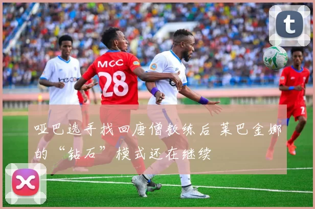 哑巴选手找回唐僧教练后 莱巴金娜的“钻石”模式还在继续