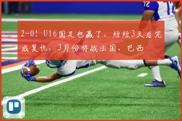 2-0！U16国足也赢了，短短3天后完成复仇，3月份将战法国、巴西