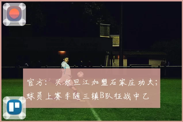 官方：买尔旦江加盟石家庄功夫；球员上赛季随三镇B队征战中乙