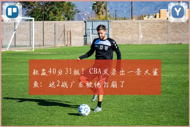 狂轰40分31板！CBA又杀出一条大鲨鱼：这2战广东被他打崩了